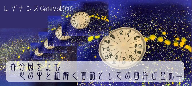 レゾナンス CafeVol.056　春分図をよむー世の中を紐解く言語としての西洋占星術ー