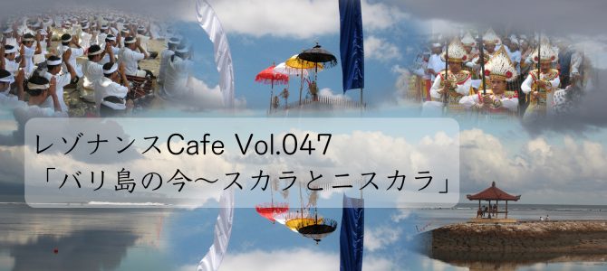 レゾナンスCafe Vol.047「バリ島の今〜スカラとニスカラ」