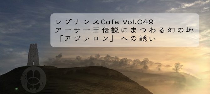 レゾナンスCafe Vol.049　アーサー王伝説にまつわる幻の地「アヴァロン」への誘い