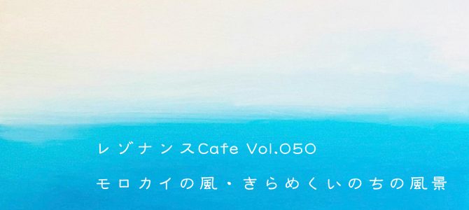 レゾナンスCafe Vol.050「モロカイの風・きらめくいのちの風景」