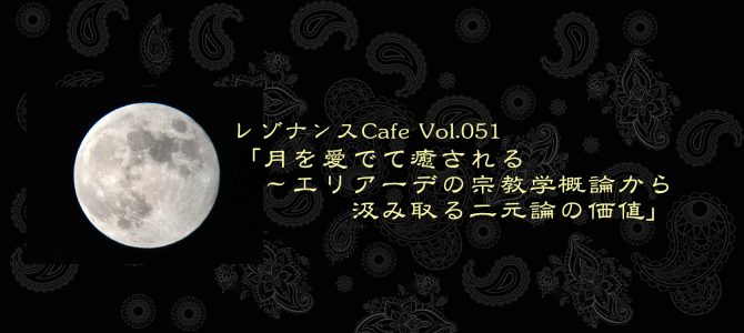 レゾナンスCafe Vol.051「月を愛でて癒される〜エリアーデの宗教学概論から汲み取る二元論の価値」