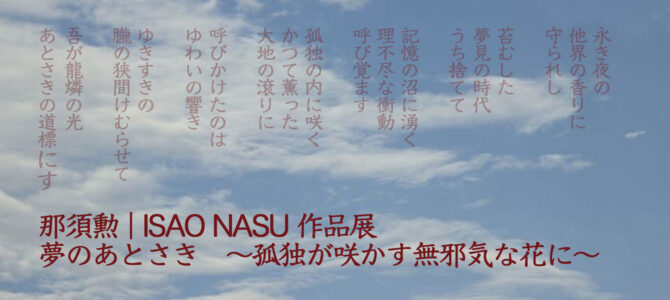 那須勲 | ISAO NASU 作品展　夢のあとさき　〜孤独が咲かす無邪気な花に〜